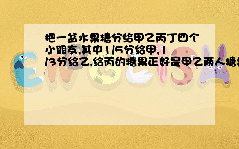 把一盆水果糖分给甲乙丙丁四个小朋友,其中1/5分给甲,1/3分给乙,给丙的糖果正好是甲乙两人糖果差的3倍