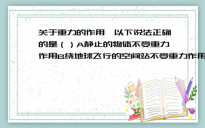 关于重力的作用,以下说法正确的是（）A静止的物体不受重力作用B绕地球飞行的空间站不受重力作用C只有下落的物体才受重力作用D地球上所有的物体都受重力作用