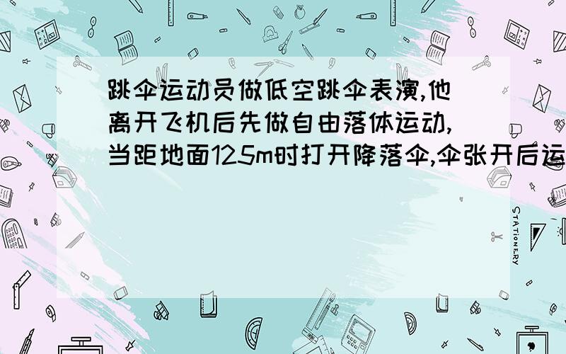 跳伞运动员做低空跳伞表演,他离开飞机后先做自由落体运动,当距地面125m时打开降落伞,伞张开后运动员就以14.3m/s2的加速度做匀减速运动,到达地面时速度为5m/s,问运动员离开飞机是距地面的