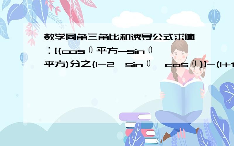 数学同角三角比和诱导公式求值：[(cosθ平方-sinθ平方)分之(1-2*sinθ*cosθ)]-(1+tanθ)分之(1-tanθ).用同角三角比那一块的知识.