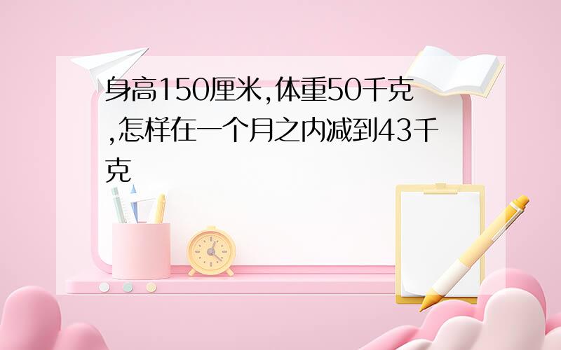 身高150厘米,体重50千克,怎样在一个月之内减到43千克