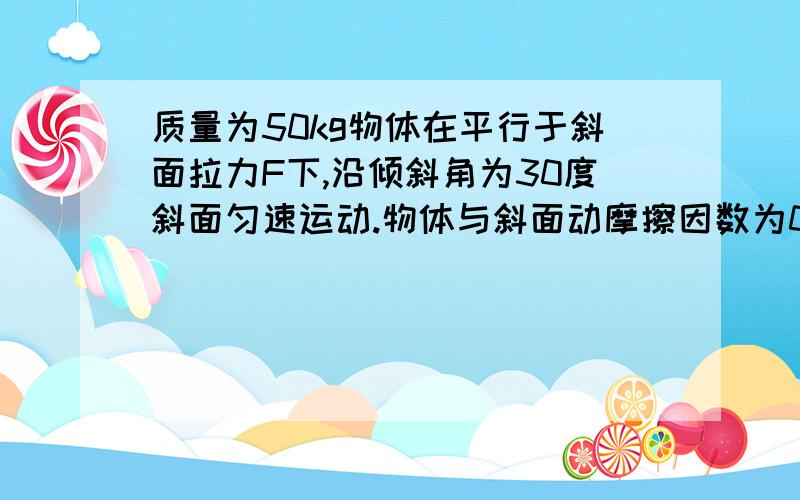 质量为50kg物体在平行于斜面拉力F下,沿倾斜角为30度斜面匀速运动.物体与斜面动摩擦因数为0.3,求拉力F请大家赶快帮忙一定要给出过程