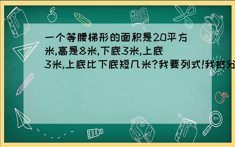 一个等腰梯形的面积是20平方米,高是8米,下底3米,上底3米,上底比下底短几米?我要列式!我把分都给你~