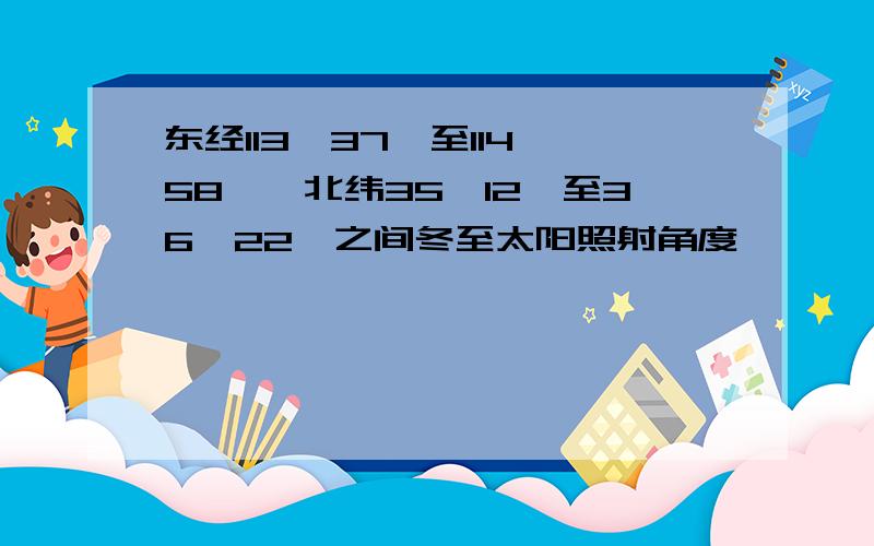 东经113°37′至114°58′,北纬35°12′至36°22′之间冬至太阳照射角度