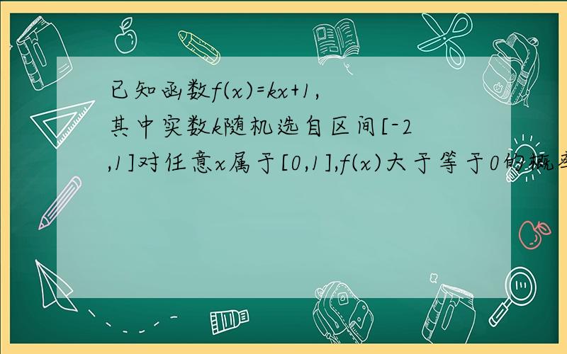 已知函数f(x)=kx+1,其中实数k随机选自区间[-2,1]对任意x属于[0,1],f(x)大于等于0的概率是求救!Q^Q