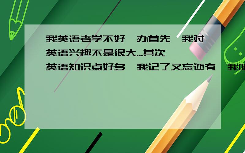 我英语老学不好咋办首先,我对英语兴趣不是很大...其次,英语知识点好多,我记了又忘还有,我听力挺糟糕的