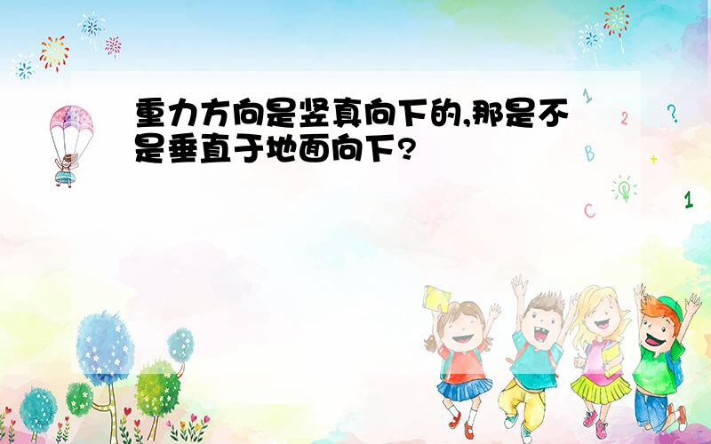 重力方向是竖真向下的,那是不是垂直于地面向下?