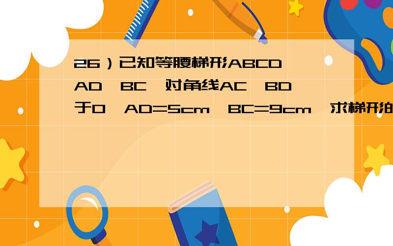 26）已知等腰梯形ABCD,AD‖BC,对角线AC⊥BD于O,AD=5cm,BC=9cm,求梯形的面积