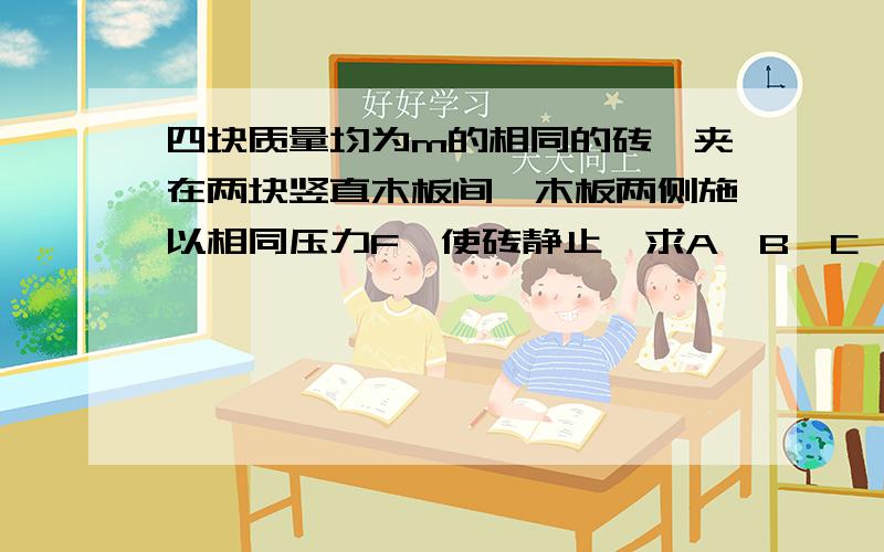 四块质量均为m的相同的砖,夹在两块竖直木板间,木板两侧施以相同压力F,使砖静止,求A,B,C,D各自在水平方向所受到的压力大小还希望求一下BC之间的摩擦力