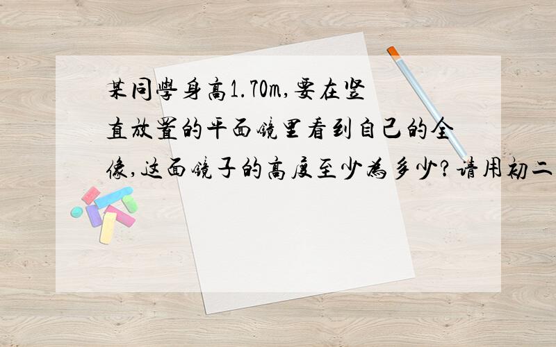 某同学身高1.70m,要在竖直放置的平面镜里看到自己的全像,这面镜子的高度至少为多少?请用初二上知识讲解为什么总是人体高度的一半?