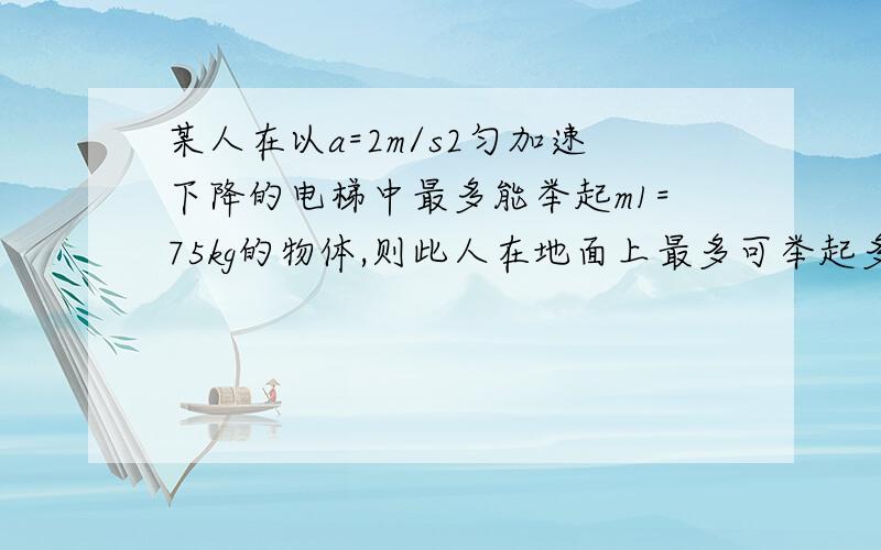 某人在以a=2m/s2匀加速下降的电梯中最多能举起m1=75kg的物体,则此人在地面上最多可举起多大质量的物体?若此人在一匀加速上升的电梯中最多能举起m2=50kg的物体，则此电梯上升的加速度为多