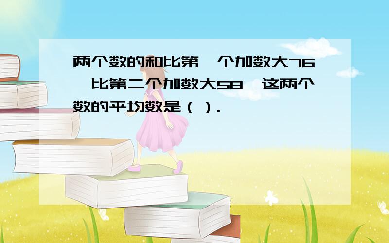 两个数的和比第一个加数大76,比第二个加数大58,这两个数的平均数是（）.