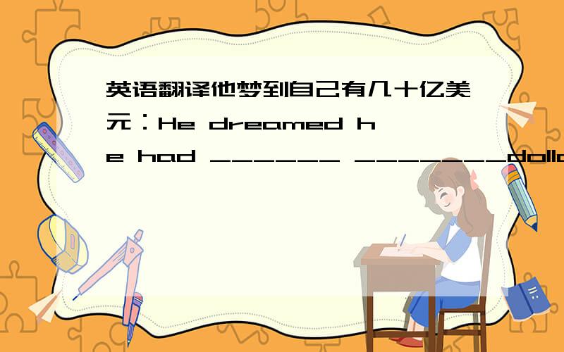 英语翻译他梦到自己有几十亿美元：He dreamed he had ______ _______dollars.那座山有好几千米高：The mountain is ______ _______ _______ _______.