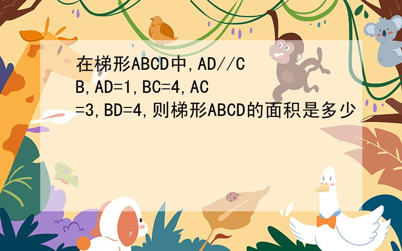 在梯形ABCD中,AD//CB,AD=1,BC=4,AC=3,BD=4,则梯形ABCD的面积是多少