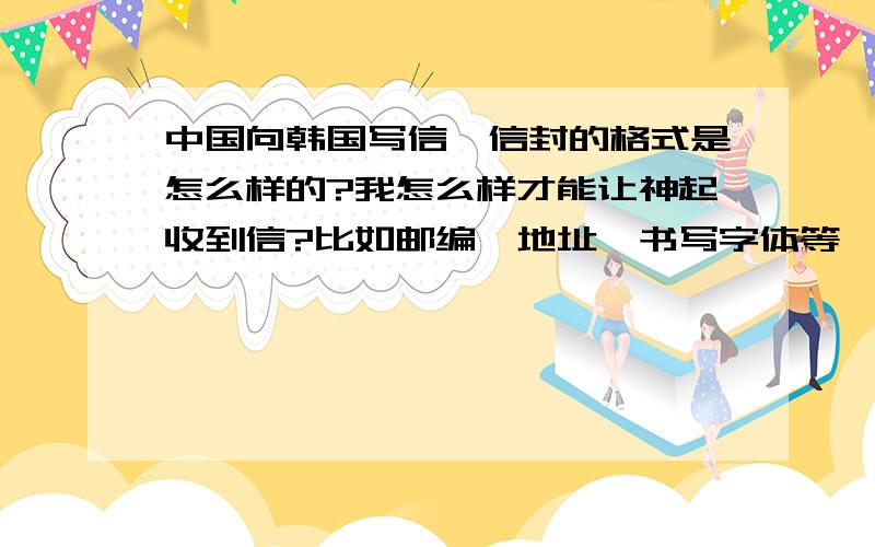 中国向韩国写信,信封的格式是怎么样的?我怎么样才能让神起收到信?比如邮编,地址,书写字体等