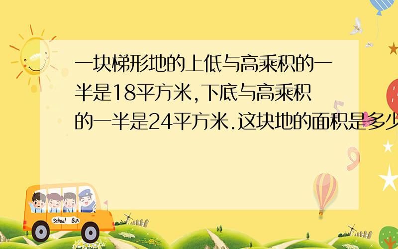 一块梯形地的上低与高乘积的一半是18平方米,下底与高乘积的一半是24平方米.这块地的面积是多少平方米?