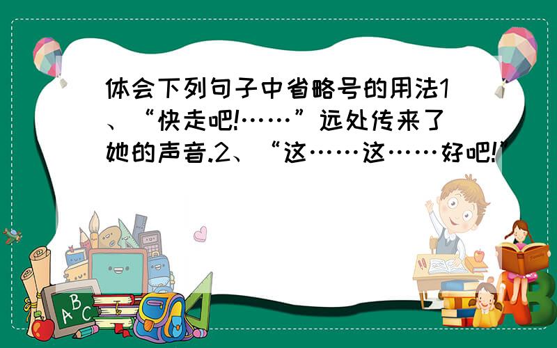 体会下列句子中省略号的用法1、“快走吧!……”远处传来了她的声音.2、“这……这……好吧!”