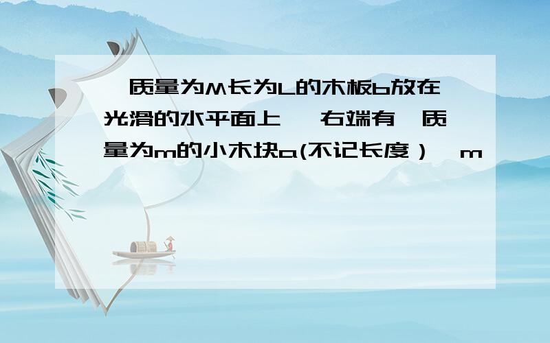 一质量为M长为L的木板b放在光滑的水平面上 ,右端有一质量为m的小木块a(不记长度）,m