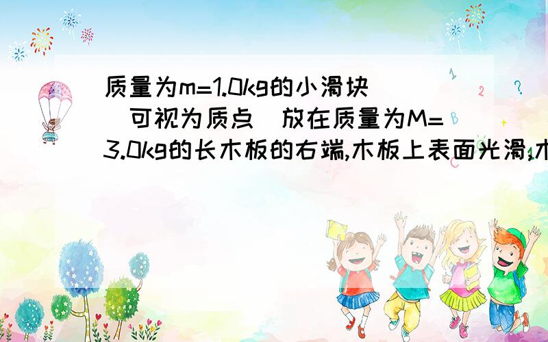 质量为m=1.0kg的小滑块（可视为质点）放在质量为M=3.0kg的长木板的右端,木板上表面光滑,木板与地面之间的撤力前后木板先加速后减速,设加速过程的位移为x1,加速度为a1,加速运动的时间为t1；