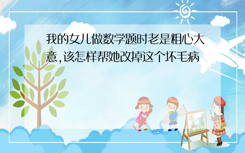 我的女儿做数学题时老是粗心大意,该怎样帮她改掉这个坏毛病