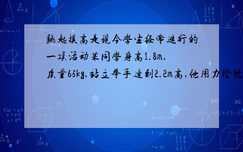 跳起摸高是现今学生经常进行的一项活动某同学身高1.8m,质量65kg,站立举手达到2.2m高,他用力蹬地经0.4秒竖直离地跳起,设他蹬地的力大小恒为1300N,则他跳起后可摸到高度为多少