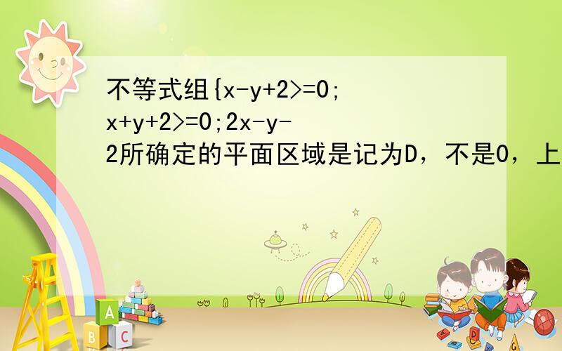 不等式组{x-y+2>=0;x+y+2>=0;2x-y-2所确定的平面区域是记为D，不是0，上面写错了。