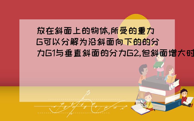 放在斜面上的物体,所受的重力G可以分解为沿斜面向下的的分力G1与垂直斜面的分力G2,但斜面增大时A.G1减小,G2增大 B.都增大 c.都减小 DG1增大,G2减小