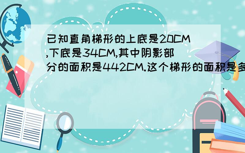 已知直角梯形的上底是20CM,下底是34CM,其中阴影部分的面积是442CM.这个梯形的面积是多少