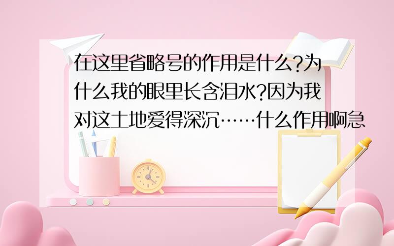 在这里省略号的作用是什么?为什么我的眼里长含泪水?因为我对这土地爱得深沉……什么作用啊急