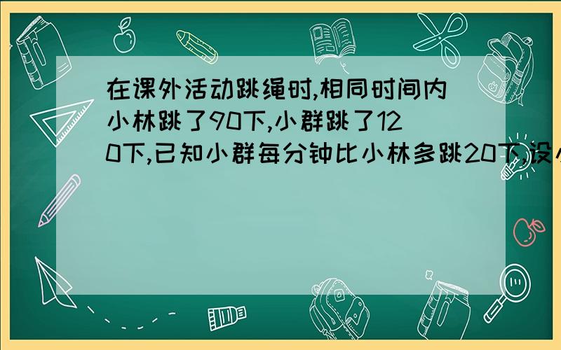 在课外活动跳绳时,相同时间内小林跳了90下,小群跳了120下,已知小群每分钟比小林多跳20下,设小林每分钟x下,则可列关于x的方程为：