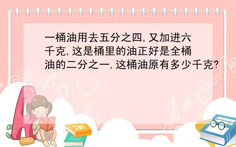 一桶油用去五分之四,又加进六千克,这是桶里的油正好是全桶油的二分之一,这桶油原有多少千克?