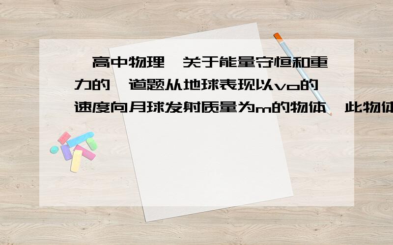 【高中物理】关于能量守恒和重力的一道题从地球表现以vo的速度向月球发射质量为m的物体,此物体恰好能到达月球,若不考虑月球绕地旋转和空气的影响,则（ ）（双选）A.此物体到达月球的