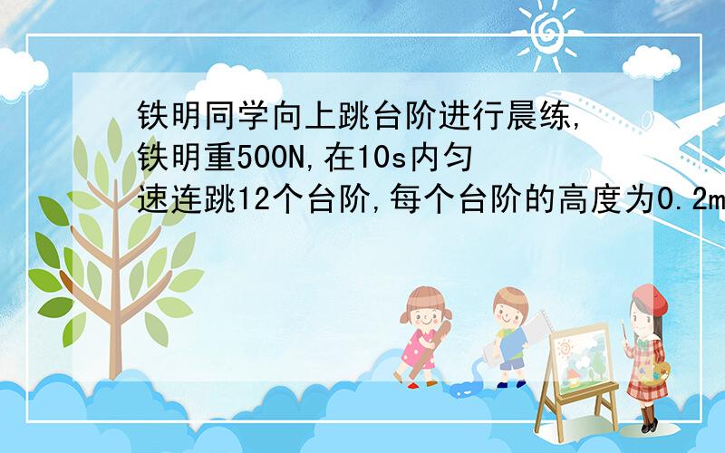 铁明同学向上跳台阶进行晨练,铁明重500N,在10s内匀速连跳12个台阶,每个台阶的高度为0.2m,在这个过程中,已知铁明克服摩擦做功为2800J,求在此过程中：（1）铁明竖直向上跳的平均速度是多大?