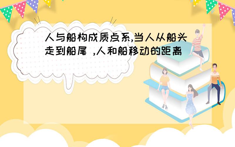 人与船构成质点系,当人从船头走到船尾 ,人和船移动的距离