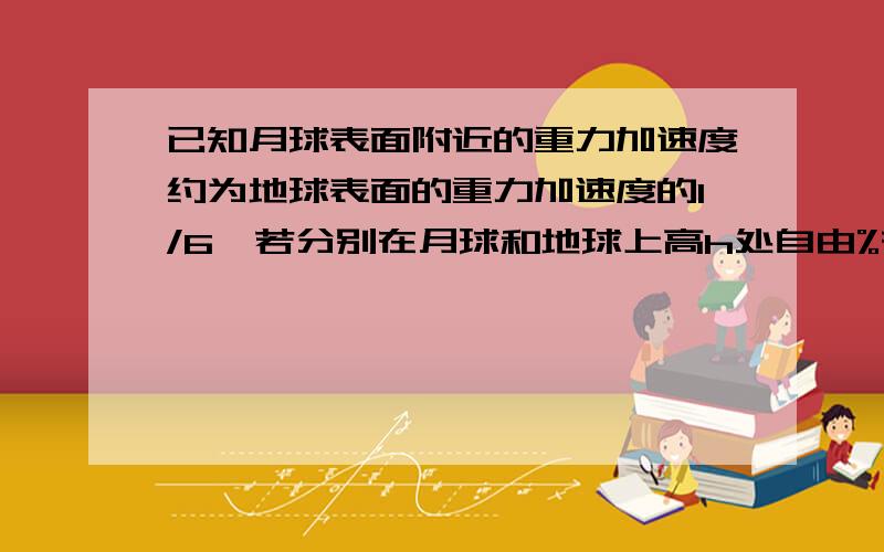 已知月球表面附近的重力加速度约为地球表面的重力加速度的1/6,若分别在月球和地球上高h处自由%有助于回答者给出准确的答案