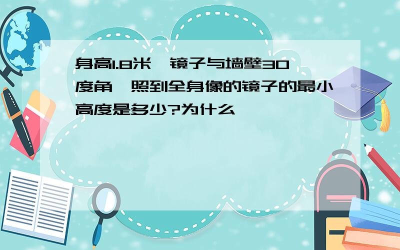 身高1.8米,镜子与墙壁30度角,照到全身像的镜子的最小高度是多少?为什么