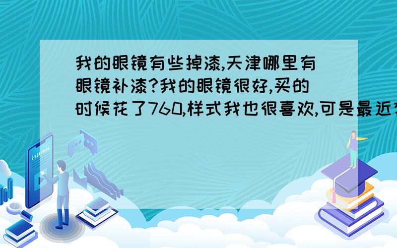 我的眼镜有些掉漆,天津哪里有眼镜补漆?我的眼镜很好,买的时候花了760,样式我也很喜欢,可是最近有些地方漆脱落了,面积很小,也不是很显眼,我想修补一下.天津市市区内有没有可以做眼镜补