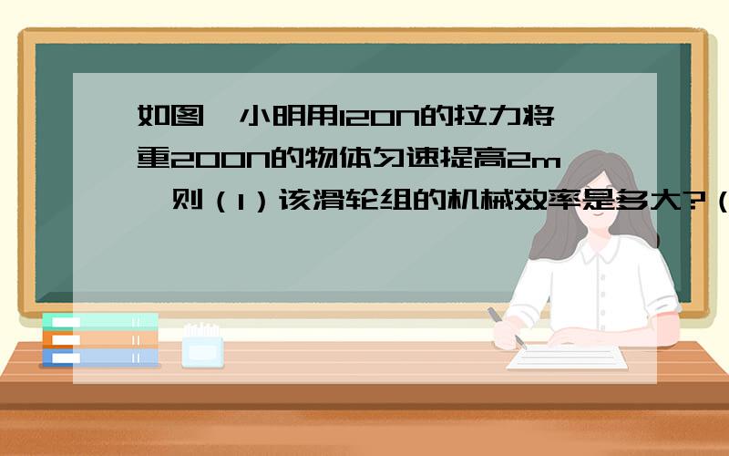 如图,小明用120N的拉力将重200N的物体匀速提高2m,则（1）该滑轮组的机械效率是多大?（2）不计绳重和摩擦,动滑轮所受的重力是多大?