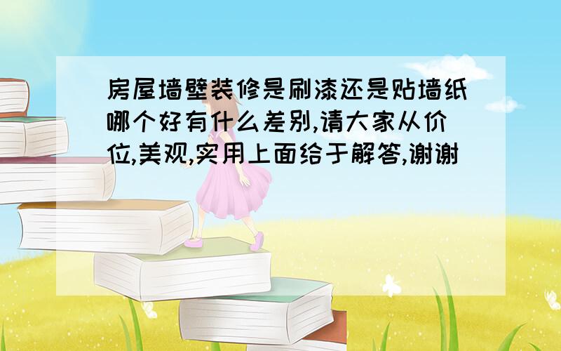 房屋墙壁装修是刷漆还是贴墙纸哪个好有什么差别,请大家从价位,美观,实用上面给于解答,谢谢