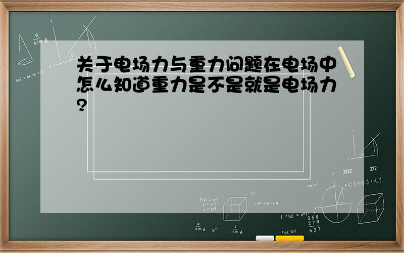 关于电场力与重力问题在电场中怎么知道重力是不是就是电场力?