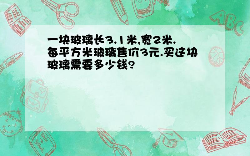 一块玻璃长3.1米,宽2米.每平方米玻璃售价3元.买这块玻璃需要多少钱?