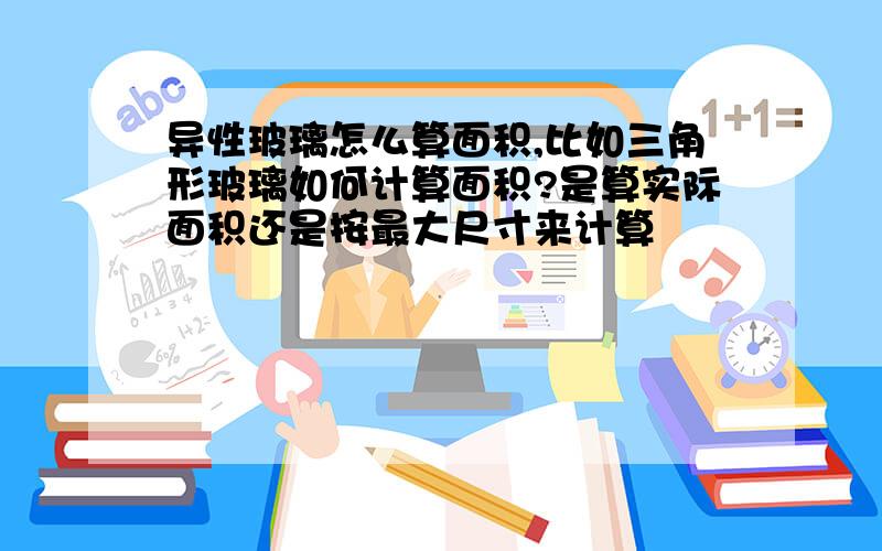 异性玻璃怎么算面积,比如三角形玻璃如何计算面积?是算实际面积还是按最大尺寸来计算