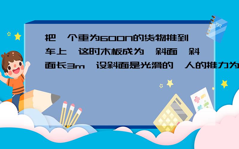 把一个重为600N的货物推到车上,这时木板成为一斜面,斜面长3m,设斜面是光滑的,人的推力为多大?