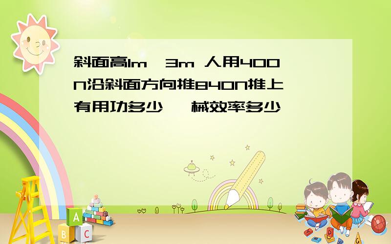 斜面高1m長3m 人用400N沿斜面方向推840N推上車有用功多少 機械效率多少