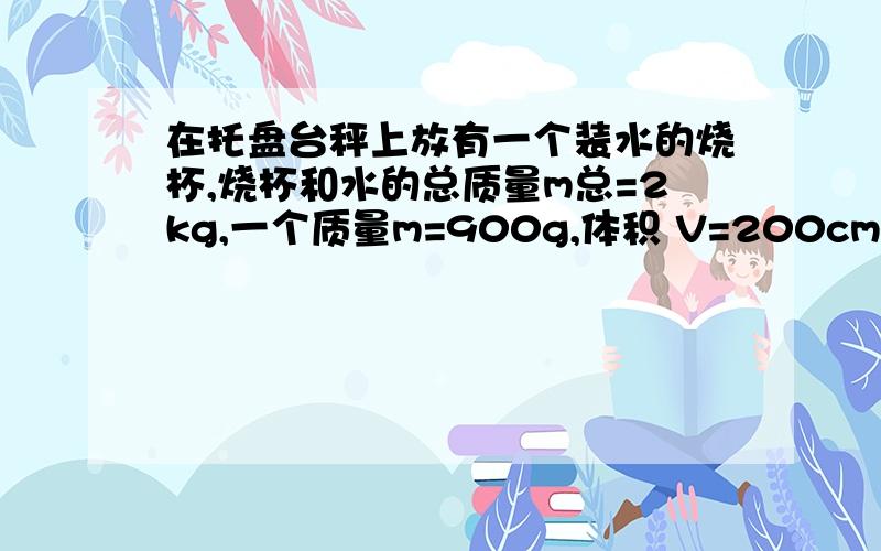 在托盘台秤上放有一个装水的烧杯,烧杯和水的总质量m总=2kg,一个质量m=900g,体积 V=200cm³的实心物体被用细绳吊着浸在水中.（g=10N/kg）求：此时托盘台秤的示数是多少?