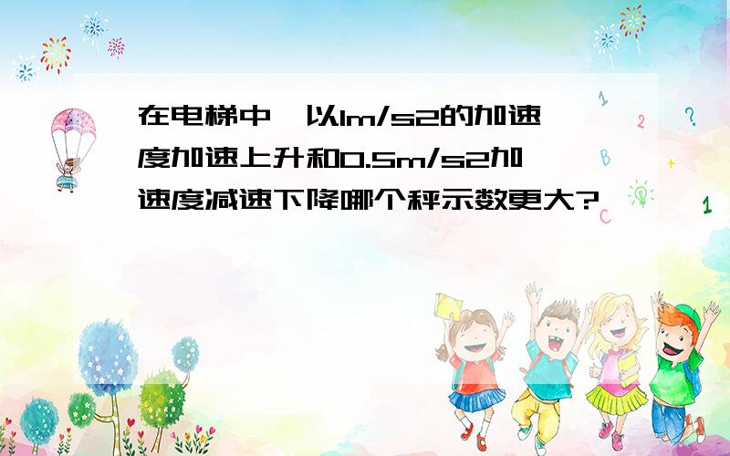 在电梯中,以1m/s2的加速度加速上升和0.5m/s2加速度减速下降哪个秤示数更大?