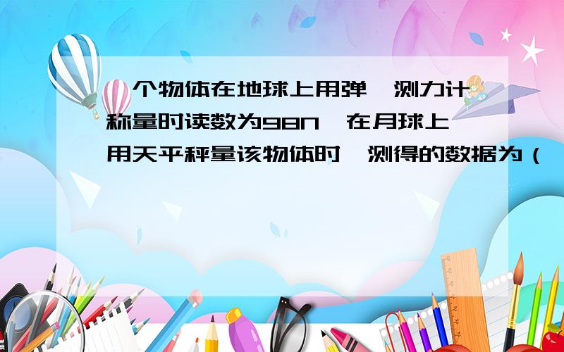 一个物体在地球上用弹簧测力计称量时读数为98N,在月球上用天平秤量该物体时,测得的数据为（ ）A.98kgB.10kgC.10ND.98N