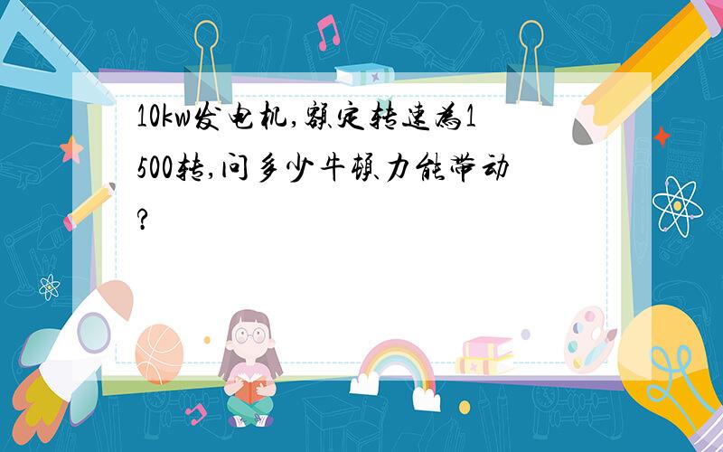 10kw发电机,额定转速为1500转,问多少牛顿力能带动?