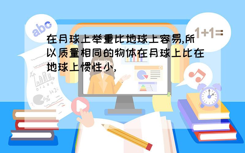 在月球上举重比地球上容易,所以质量相同的物体在月球上比在地球上惯性小,