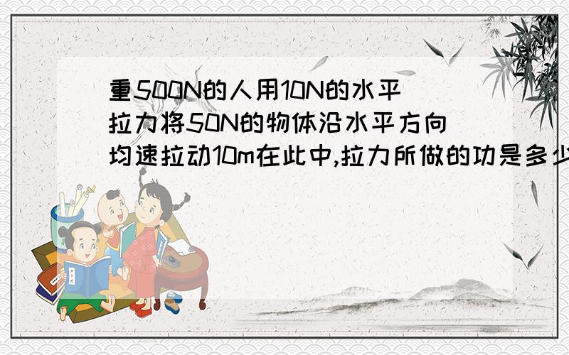 重500N的人用10N的水平拉力将50N的物体沿水平方向均速拉动10m在此中,拉力所做的功是多少?